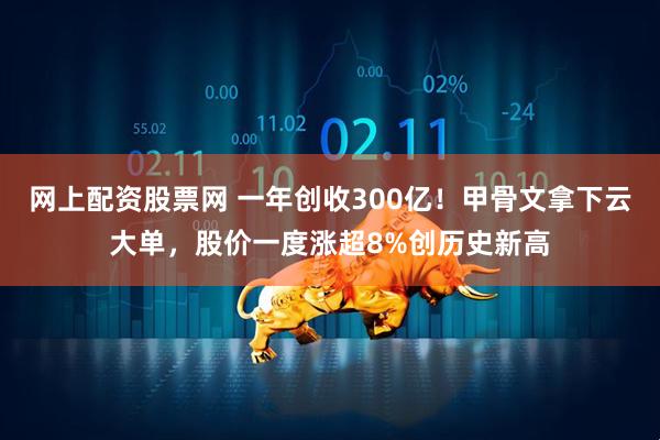网上配资股票网 一年创收300亿！甲骨文拿下云大单，股价一度涨超8%创历史新高