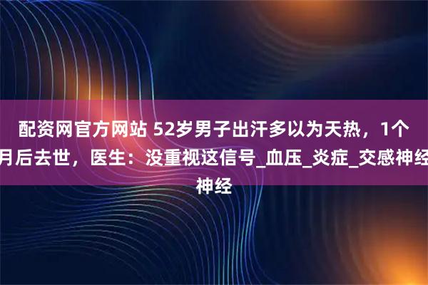 配资网官方网站 52岁男子出汗多以为天热，1个月后去世，医生：没重视这信号_血压_炎症_交感神经