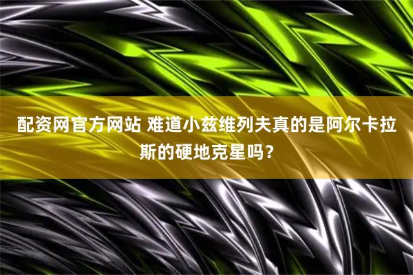 配资网官方网站 难道小兹维列夫真的是阿尔卡拉斯的硬地克星吗？