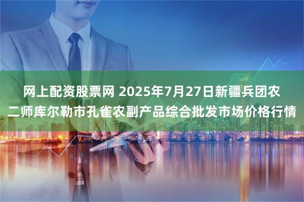 网上配资股票网 2025年7月27日新疆兵团农二师库尔勒市孔雀农副产品综合批发市场价格行情