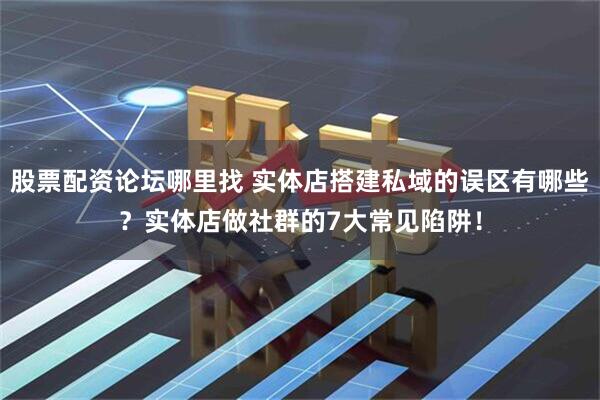 股票配资论坛哪里找 实体店搭建私域的误区有哪些？实体店做社群的7大常见陷阱！