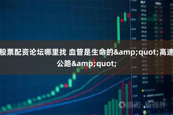 股票配资论坛哪里找 血管是生命的&quot;高速公路&quot;