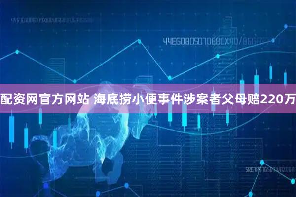 配资网官方网站 海底捞小便事件涉案者父母赔220万