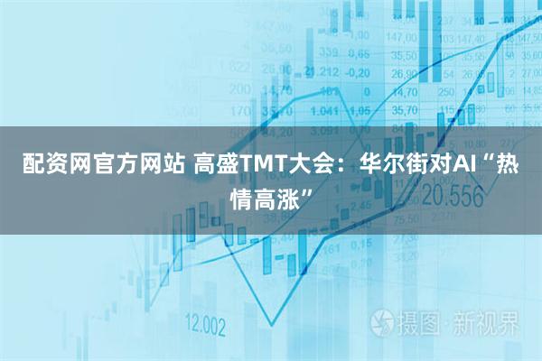 配资网官方网站 高盛TMT大会：华尔街对AI“热情高涨”