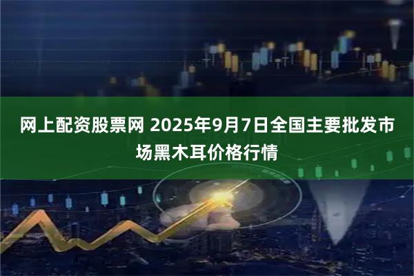 网上配资股票网 2025年9月7日全国主要批发市场黑木耳价格行情