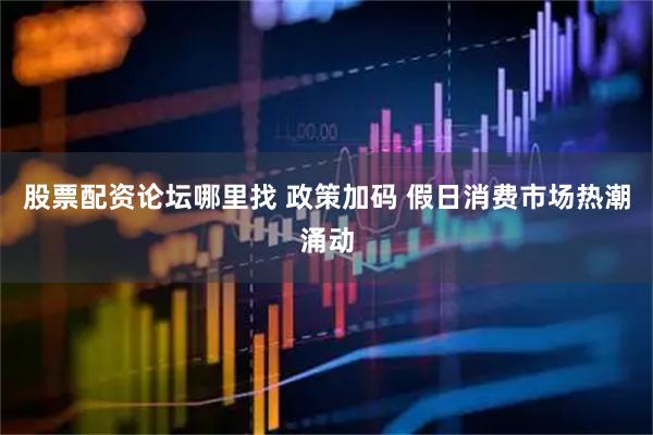 股票配资论坛哪里找 政策加码 假日消费市场热潮涌动