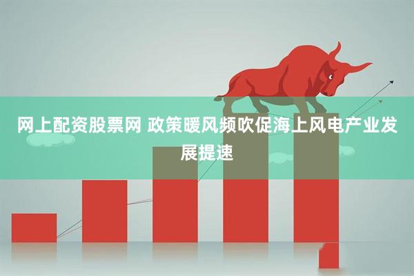 网上配资股票网 政策暖风频吹促海上风电产业发展提速