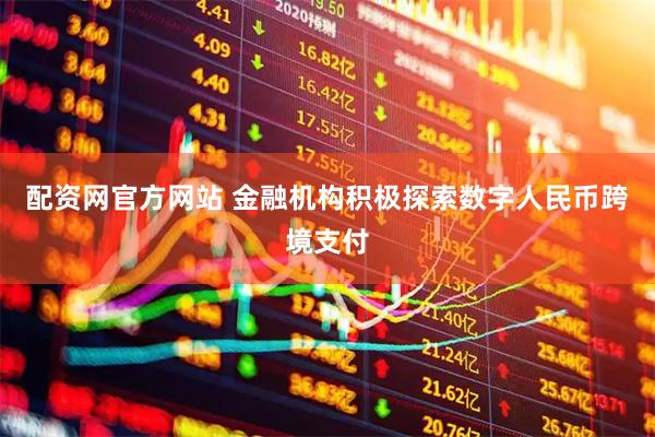 配资网官方网站 金融机构积极探索数字人民币跨境支付