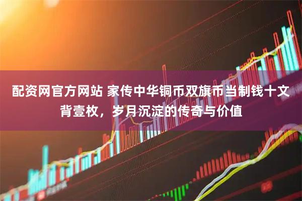 配资网官方网站 家传中华铜币双旗币当制钱十文背壹枚，岁月沉淀的传奇与价值