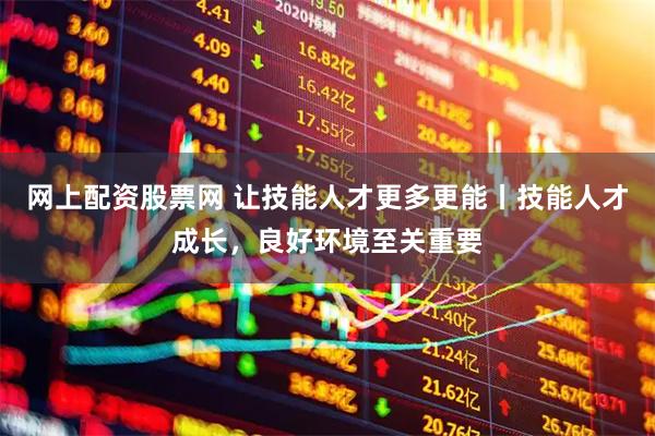 网上配资股票网 让技能人才更多更能丨技能人才成长，良好环境至关重要