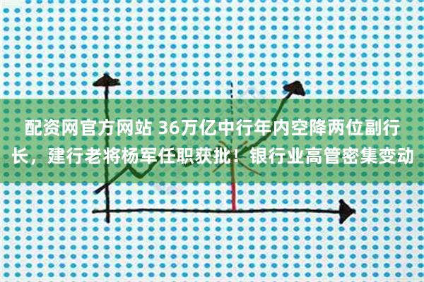 配资网官方网站 36万亿中行年内空降两位副行长，建行老将杨军任职获批！银行业高管密集变动