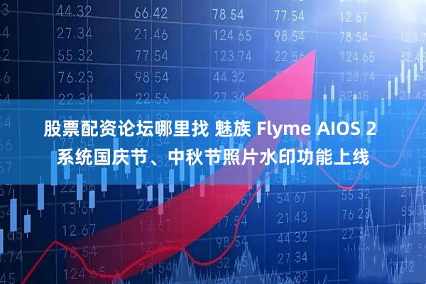股票配资论坛哪里找 魅族 Flyme AIOS 2 系统国庆节、中秋节照片水印功能上线