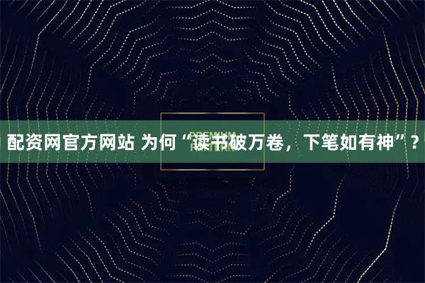 配资网官方网站 为何“读书破万卷，下笔如有神”？