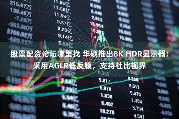 股票配资论坛哪里找 华硕推出8K HDR显示器：采用AGLR低反膜，支持杜比视界