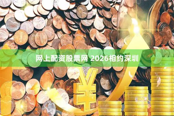 网上配资股票网 2026相约深圳