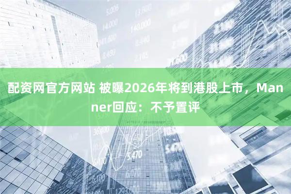 配资网官方网站 被曝2026年将到港股上市，Manner回应：不予置评