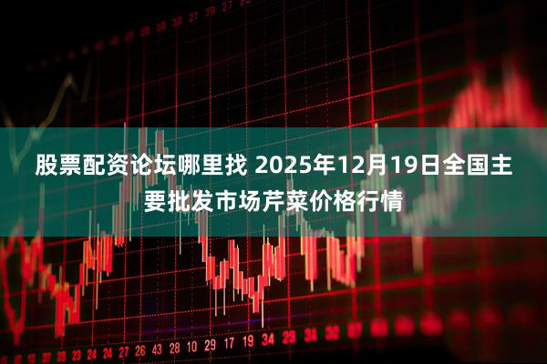 股票配资论坛哪里找 2025年12月19日全国主要批发市场芹菜价格行情