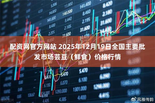 配资网官方网站 2025年12月19日全国主要批发市场芸豆（鲜食）价格行情