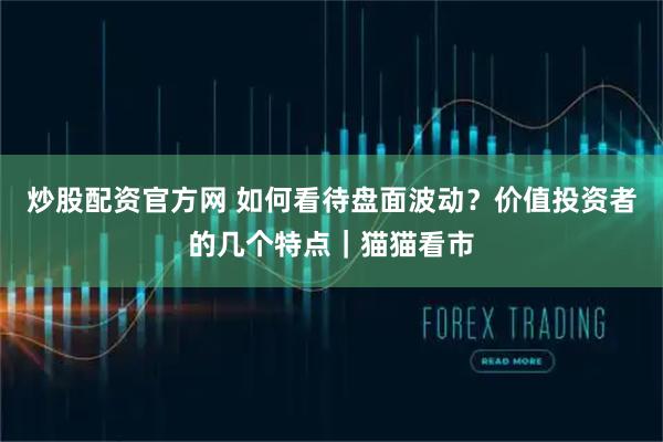 炒股配资官方网 如何看待盘面波动？价值投资者的几个特点｜猫猫看市